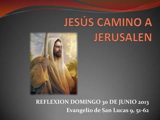 REFLEXION DOMINGO 30 DE JUNIO 2013
Evangelio de San Lucas 9, 51-62
 