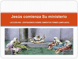 Jesús comienza Su ministerio
LECCIÓN #52 - EDIFIQUEMOS SOBRE CIMIENTOS FIRMES (AMPLIADO)
 