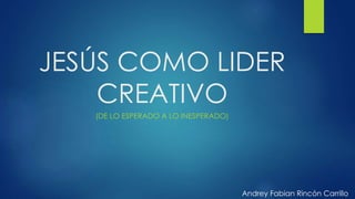 JESÚS COMO LIDER
CREATIVO
(DE LO ESPERADO A LO INESPERADO)
Andrey Fabian Rincón Carrillo
 