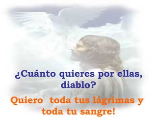 ¿ C u á nto quieres por ellas, diablo? Quiero  toda tus l á grimas y  toda tu sangre! 
