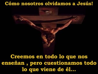 C ó mo nosotros olvidamos a Jesús! Creemos e n  todo lo que nos enseñan , pero cuestionamos todo lo que viene de él... 