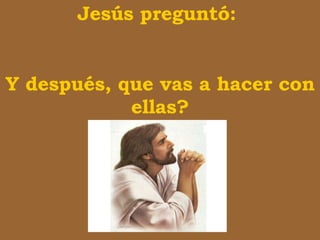 Jesús  p regunt ó :  Y después, que vas a hacer con ellas? 