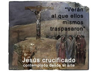 “Verán
              al que ellos
                  mismos
             traspasaron”




Jesús crucificado
contemplado desde el arte
 