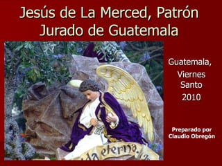Jesús de La Merced, Patrón Jurado de Guatemala Guatemala,  Viernes Santo 2010 Preparado por Claudio Obregón 
