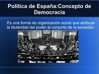 Política de España:Concepto de
           Democracia
Es una forma de organización social que atribuye
la titularidad del poder al conjunto de la sociedad.
 