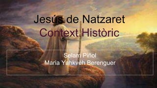 Jesús de Natzaret
Context Històric
Selam Piñol
Maria Yahkvèh Berenguer
 