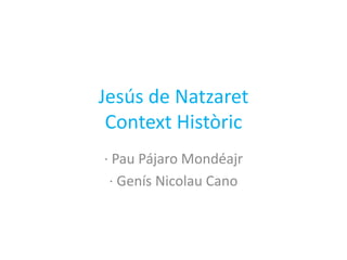 Jesús de Natzaret
Context Històric
· Pau Pájaro Mondéajr
· Genís Nicolau Cano
 