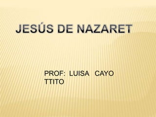 JESÚS DE NAZARET PROF:  LUISA   CAYO   TTITO 