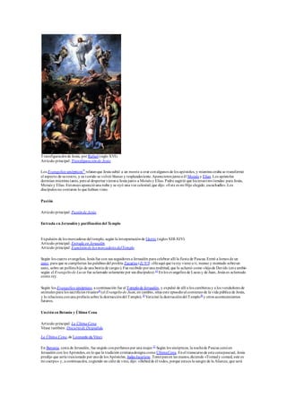 Transfiguraciónde Jesús, por Rafael (siglo XVI).
Artículo principal: Transfiguraciónde Jesús
Los Evangelios sinópticos32
relatanque Jesús subió a un monte a orar conalgunos de los apóstoles, y mientras oraba se transformó
el aspecto de surostro, y suvestido se volvió blanco y resplandeciente.Aparecieronjuntoa él Moisés y Elías. Los apóstoles
dormían mientras tanto, peroal despertarvierona Jesús junto a Moisés y Elías. Pedro sugirió que hicierantres tiendas: para Jesús,
Moisés y Elías. Entonces aparecióuna nube y se oyó una voz celestial,que dijo: «Este es mi Hijo elegido, escuchadle».Los
discípulos no contaron lo que habían visto.
Pasión
Artículo principal: Pasiónde Jesús
Entrada en Jerusalén y purificación del Templo
Expulsión de los mercaderes del templo, según la interpretaciónde Giotto (siglos XIII-XIV).
Artículo principal: Entrada en Jerusalén
Artículo principal: Expulsiónde los mercaderes delTemplo
Según los cuatro evangelios, Jesús fue con sus seguidores a Jerusalén para celebrar allí la fiesta de Pascua.Entró a lomos de un
asno, para que se cumplieran las palabras del profeta Zacarías (Zc 9:9: «Heaquí que turey viene a ti, manso y montado sobreun
asno, sobre un pollinohijo de una bestia de carga»). Fue recibido poruna multitud, que lo aclamó como «hijode David» (encambio
según el Evangeliode Lucas fue aclamado solamente por sus discípulos).33
Enlos evangelios de Lucas y de Juan, Jesús es aclamado
como rey.
Según los Evangelios sinópticos, a continuación fue al Templode Jerusalén, y expulsó de allí a los cambistas y a los vendedores de
animales para los sacrificios rituales34
(el Evangeliode Juan, en cambio, sitúa este episodioal comienzode la vida pública de Jesús,
y lo relaciona conuna profecía sobre la destruccióndel Templo).35
Vaticinó la destruccióndel Templo36
y otros acontecimientos
futuros.
Unción en Betania y Última Cena
Artículo principal: La ÚltimaCena
Véase también: Discursode Despedida
La Última Cena,de Leonardo da Vinci.
En Betania, cerca de Jerusalén, fue ungido conperfumes por una mujer.37
Según los sinópticos, la nochede Pascua cenóen
Jerusalén con los Apóstoles, en lo que la tradición cristianadesigna como ÚltimaCena. Enel transcursode esta cenapascual, Jesús
predijo que sería traicionado por unode los Apóstoles, Judas Iscariote. Tomópanen las manos,diciendo «Tomady comed, este es
mi cuerpo» y, a continuación, cogiendo un cáliz de vino, dijo: «Bebedde él todos, porque estaes la sangre de la Alianza, que será
 