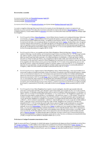 Resurrección y ascensión
La resurrección de Cristo, porPierodella Francesca (siglo XV).
Artículo principal: Resurrección deJesús
Artículo principal: Ascensiónde Jesús
La resurrección de Cristo, en el Retablode Isenheim,porel pintor alemán Matthias Grünewald(siglo XVI).
Los cuatro evangelios relatanque Jesús resucitó de entre los muertos al tercerdía después de su muerte y se aparecióa sus
discípulos en varias ocasiones.55
Entodos ellos,la primera endescubrir la resurrección de Jesús es María Magdalena. Dos de los
evangelios (Marcos y Lucas) relatantambiénsu ascensión a los cielos.Los relatos sobre Jesús resucitado varían, sin embargo,según
los evangelios:
 En el Evangeliode Mateo,María Magdalena y «laotra María»fueron al sepulcroen la mañana del domingo. Sobrevino
un terremoto,y un ángel vestido de blanco removióla piedra del sepulcroy se sentósobre ella. Los guardias, que
presenciaron la escena, temblaron de miedo y «se quedaroncomomuertos» (Mt 28,1-4). El ángel anuncióa las mujeres
la resurrección de Jesús, y les encargó que dijeran a los discípulos que fueran a Galilea, donde podrían verle. Al regresar,
el propio Jesús les salió al encuentro, y les repitió que dijeran a los discípulos que fueran a Galilea (Mt 28, 5-10).Entre
tanto, los guardias avisaron a los príncipes de los sacerdotes de lo ocurrido.Estos les sobornaronparaque divulgaran la
idea de que los discípulos de Jesús habían robado sucuerpo (Mt 28, 11-15).Los once apóstoles fueron a Galilea, y Jesús
les hizo el encargo de predicarel evangelio (Mt 28,16-20).
 En el Evangeliode Marcos, tres seguidoras de Jesús, María Magdalena, María la de Santiago y Salomé,fueronal
sepulcro el domingo, muyde mañana, con la intención de ungir a Jesús con perfumes (Mc 16, 1-2). Vieronque la piedra
que cubría el sepulcro estaba removida. Dentrodel sepulcro,descubrierona un jovenvestido conuna túnica blanca,
quien les anunció que Jesús había resucitado, y les ordenó que dijesen a los discípulos y a Pedro que fuesen a Galilea
para allí ver a Jesús. Se indica que María y sus compañeras no dijeron nada a nadie, pues teníanmiedo (Mc 16, 3-8).A
continuación, se dice que Jesús se apareció a María Magdalena (sin mencionara las otras mujeres),y que esta dio al resto
de los seguidores de Jesús la buena noticia,peronofue creída (Mc 16, 9-11).Jesús volvióa aparecerse, estavez a dos
que iban de camino: cuando estos discípulos contaron lo ocurrido, tampoco se les creyó(Mc16,12-13).Finalmente, se
apareció a los onceapóstoles, a los que reprendió por nohabercreído ensuresurrección. Les encomendó predicarel
evangelio, y subió a los cielos, donde está sentado a la derecha de Dios (Mc 16, 14-20).56
 En el Evangeliode Lucas, algunas mujeres, MaríaMagdalena, Juana y María de Santiago, y otras cuyos nombres nose
mencionan,acudieronal sepulcroparaungir a Jesús con perfumes.Encontraron removida la piedradel sepulcro, entraron
en él y no encontraronel cuerpo(Lc 24, 1-3). Entonces se les aparecierondos hombres convestiduras deslumbrantes,
quienes les anunciaronla resurrecciónde Jesús (Lc 24, 4-7). Las mujeres anunciaronla resurreccióna los apóstoles,pero
estos no las creyeron(Lc 24,8-11),exceptoPedro, que fue al sepulcro y comprobó que el cuerpo había desaparecido(Lc
24, 12). Ese mismo día, Jesús se apareció a dos discípulos que caminabande Jerusalén a Emaús, que lo reconocieron en
el momento de la fraccióndel pan (Lc 24, 13-35).Pocodespués se presentóante los once,que creyeronque se trataba de
un espíritu, pero les demostró que era él en carne y huesos, y comióen supresencia (Lc24,36-43). Les explicóel sentido
de su muerte y resurrección(Lc24,44-49), y,más tarde, los llevócerca de Betania, donde ascendióal cielo (Lc 24,50-
53).
 En el Evangeliode Juan, María Magdalena fue al sepulcro muyde madrugada y descubrió que la piedra había sido
removida. Corrióen busca de Pedro y del «discípulo a quien Jesús amaba» para avisarles (Jn 20,1-2).Los dos corrieron
hacia el sepulcro. El discípulo amadollegó primero, perono entróen el sepulcro. Pedroentróprimero y vio las fajas y el
sudario, pero no el cuerpo. El otro discípulo entródespués, «y vioy creyó» (Jn20,3-10). Magdalena se quedó fuera, y se
le aparecierondos ángeles vestidos de blanco.Le preguntaron: «¿Porqué lloras, mujer?», y ella contestó: «Porque han
tomado a mi Señor y nosé dónde lo han puesto». Se volvióhacia atrás, y vioa Jesús resucitado, quien le preguntó a su
vez por qué lloraba. Magdalena le confundió conel hortelano,y le preguntódónde había puestoa Jesús. Jesús la llamó:
«¡María!», y ella lo reconoció,respondiendo: «¡Rabbuní!».Jesús le pidió que no lo tocara,ya que aún no había subido al
Padre, y pidió que avisara a sus hermanos de que iba a subir al Padre. Magdalena fue a anunciar lo ocurridoa los
discípulos (Jn 20, 11-18). Ese mismo día, por la tarde, Jesús se aparecióal lugar en que los discípulos se encontraban
ocultos por temorde los judíos. Les saludó diciendo «La paz sea con vosotros», les mostróla manoy el costado,y,
soplando, les envióel EspírituSanto. Uno de los once, Tomás,no estaba conel restocuandotuvolugar la apariciónde
Jesús, y no creyó que el aparecidofuera realmente Jesús (Jn 20, 19-25). Ochodías después, Jesús volvió a aparecerse a
todos los discípulos, incluido Tomás. Para vencer suincredulidad, Jesús le dijo que tocara sumano y sucostado. Tomás
creyó en él (Jn 20, 26-29).Más adelante,Jesús volvióa aparecersea siete de sus discípulos cuando estaban pescando
junto al Mar de Tiberiades. No habían pescado nada; les pidió que volvieran a echar la redy la sacaronllena de peces.
Entonces lo reconocieron, y comieronconél panes y peces (Jn 21,1-14).Tras esto, se relatauna conversaciónentreJesús
y Pedro, en la que interviene tambiénel «discípulo amado»(Jn 21,15-23).
Profecías en el AntiguoTestamentoconcernientes a Jesús
Según los autores del Nuevo Testamento,la vida de Jesús supuso el cumplimientode algunas profecías formuladas en ciertos libros
del Antiguo Testamento. Los libros bíblicos más citados eneste sentido porlos primeros cristianos fueron Isaías, Jeremías, los
Salmos, Zacarías, Miqueas y Oseas. Paralos autores del Nuevo Testamento, en una visión compartida porlos cristianos posteriores,
en estos textos se anuncia la venida de Jesús de Nazaret, que sería el Mesías que esperaba el pueblo de Israel. A menudo los
 
