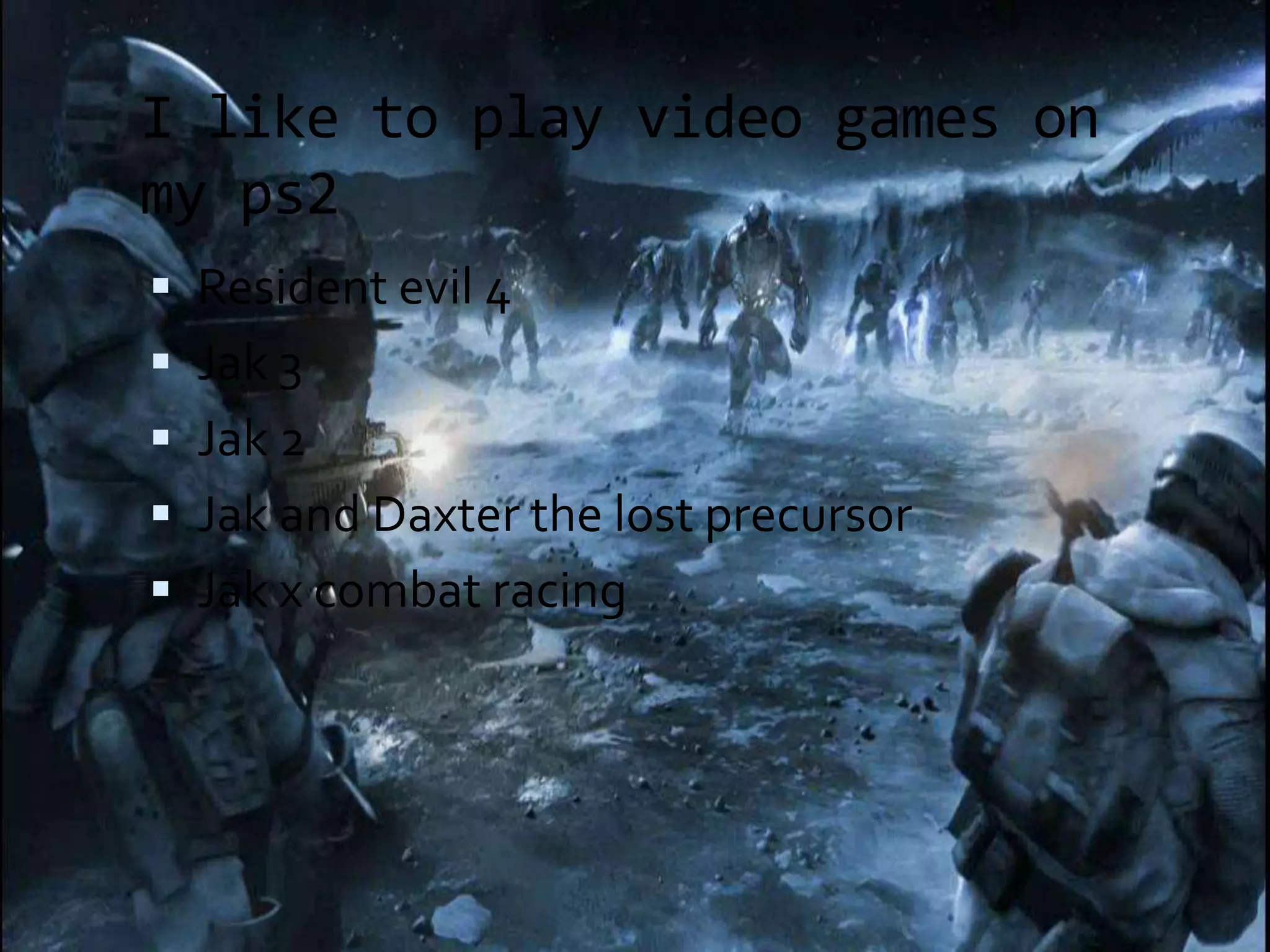 I like to play video games on my ps2 Resident evil 4 Jak 3 Jak 2 Jak and Daxter the lost precursorJak x combat racing