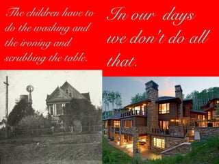 The children have to 
do the washing and 
the ironing and 
scrubbing the table. 
In our days 
we don't do all 
that. 
 