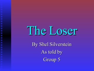 The Loser By Shel Silverstein As told by Group 5 