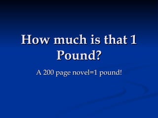 How much is that 1 Pound? A 200 page novel=1 pound! 