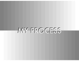 MY PROCESS
 