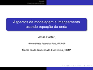 Método
       Experimentos numéricos




Aspectos da modelagem e imageamento
       usando equação da onda

                     Jessé Costa∗ ,
        ∗ Universidade   Federal do Pará, INCT-GP


    Semana de Inverno de Geofísica, 2012
 