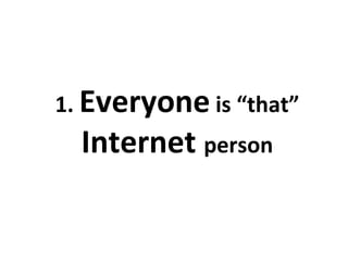 1.  Everyone  is that Internet  person 