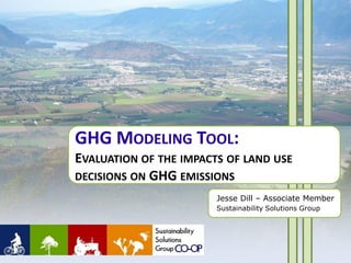 GHG MODELING TOOL:
EVALUATION OF THE IMPACTS OF LAND USE
DECISIONS ON GHG EMISSIONS
                        Jesse Dill – Associate Member
                        Sustainability Solutions Group
 