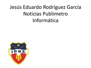 Jesús Eduardo Rodríguez García
Noticias Publimetro
Informática

 
