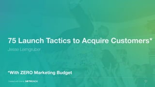 75 Launch Tactics to Acquire Customers*
Jesse Leimgruber
Created with love at
*With ZERO Marketing Budget
 