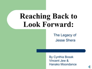 The Legacy of
Jesse Shera
Reaching Back to
Look Forward:
By Cynthia Bosak
Vincent Jew &
Hanako Moondance
 