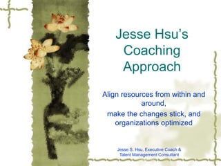 Jesse Hsu’s
    Coaching
    Approach
Align resources from within and
            around,
 make the changes stick, and
    organizations optimized


    Jesse S. Hsu, Executive Coach &
     Talent Management Consultant
 
