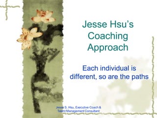 Jesse Hsu’s
                  Coaching
                  Approach

              Each individual is
         different, so are the paths



Jesse S. Hsu, Executive Coach &
 Talent Management Consultant
 