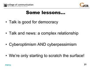 Some lessons… Talk is good for democracy Talk and news: a complex relationship Cyberoptimism AND cyberpessimism We’re only starting to scratch the surface! 