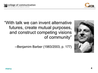 “ With talk we can invent alternative futures, create mutual purposes, and construct competing visions of community” --Benjamim Barber (1983/2003, p. 177) 