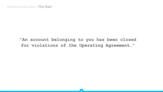 “An account belonging to you has been closed
for violations of the Operating Agreement…”
Amazon Associates: The Bad
 