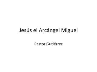 Jesús el Arcángel Miguel
Pastor Gutiérrez
 