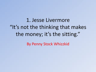 1. Jesse Livermore
“It’s not the thinking that makes
the money; it’s the sitting.”
By Penny Stock Whizzkid
 