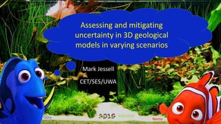 Mark Jessell
CET/SES/UWA
Dory Nemo
Assessing and mitigating
uncertainty in 3D geological
models in varying scenarios
4/4/2018
 