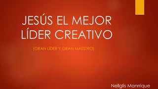 JESÚS EL MEJOR
LÍDER CREATIVO
(GRAN LÍDER Y GRAN MAESTRO)
Nellglis Manrrique
 