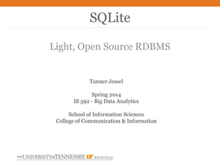 Light, Open Source RDBMS
SQLite
Tanner Jessel
Spring 2014
IS 592 - Big Data Analytics
School of Information Sciences
College of Communication & Information
 