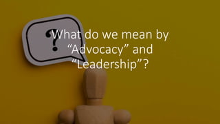 What do we mean by
“Advocacy” and
“Leadership”?
 