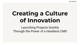 @motleydev
Creating a Culture
of Innovation
Launching Projects Quickly
Through the Power of a Headless CMS
 