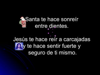 Santa te hace sonreír
       entre dientes.

Jesús te hace reír a carcajadas
   y te hace sentir fuerte y
      seguro de ti mismo.
 