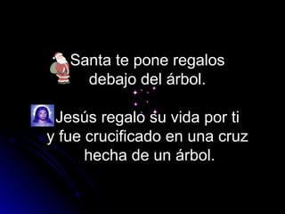 Santa te pone regalos
     debajo del árbol.

 Jesús regalo su vida por ti
y fue crucificado en una cruz
      hecha de un árbol.
 
