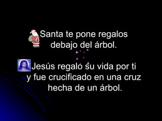 Santa te pone regalos
     debajo del árbol.

 Jesús regalo su vida por ti
y fue crucificado en una cruz
      hecha de un...