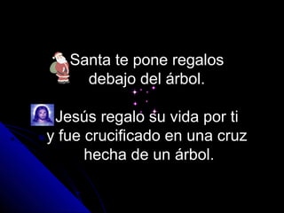 Santa te pone regalos
     debajo del árbol.

 Jesús regalo su vida por ti
y fue crucificado en una cruz
      hecha de un árbol.
 