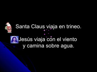Santa Claus viaja en trineo.

 Jesús viaja con el viento
   y camina sobre agua.
 