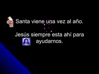 Santa viene una vez al año.

Jesús siempre esta ahí para
        ayudarnos.
 