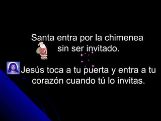 Santa entra por la chimenea
        sin ser invitado.

Jesús toca a tu puerta y entra a tu
  corazón cuando tú lo invitas.
 