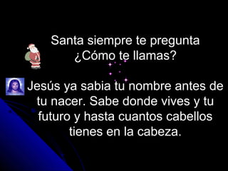 Santa siempre te pregunta
      ¿Cómo te llamas?

Jesús ya sabia tu nombre antes de
 tu nacer. Sabe donde vives y tu
  futuro y hasta cuantos cabellos
        tienes en la cabeza.
 