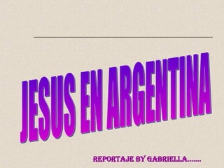 JESUS EN ARGENTINA Reportaje by Gabriella……. 