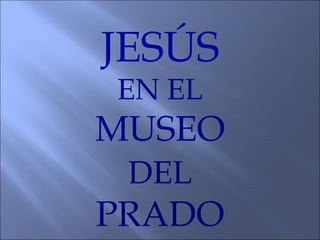 JESÚS
EN EL
MUSEO
 DEL
PRADO
 