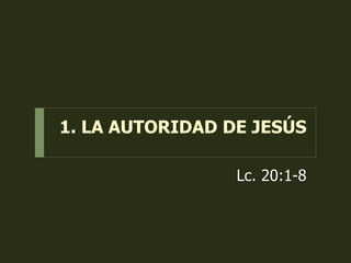 1. LA AUTORIDAD DE JESÚS
Lc. 20:1-8
 