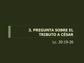 3. PREGUNTA SOBRE EL
TRIBUTO A CÉSAR
Lc. 20:19-26
 