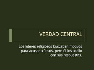 VERDAD CENTRAL
Los líderes religiosos buscaban motivos
para acusar a Jesús, pero él los acalló
con sus respuestas.
 